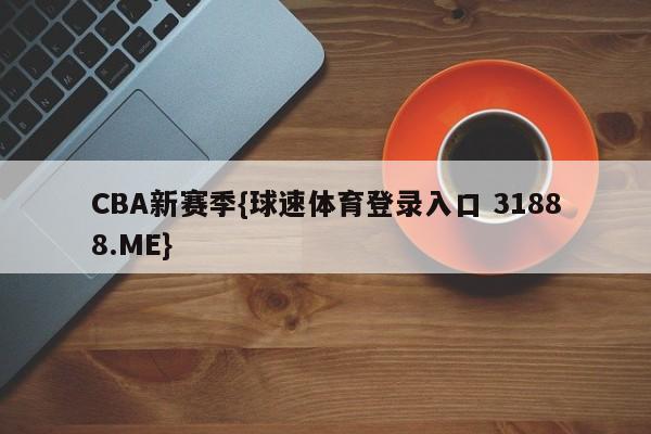 CBA新赛季{球速体育登录入口 31888.ME}