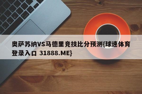 奥萨苏纳VS马德里竞技比分预测{球速体育登录入口 31888.ME}