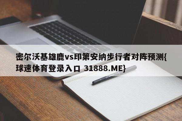 密尔沃基雄鹿vs印第安纳步行者对阵预测{球速体育登录入口 31888.ME}