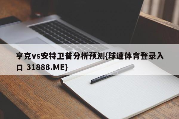 亨克vs安特卫普分析预测{球速体育登录入口 31888.ME}