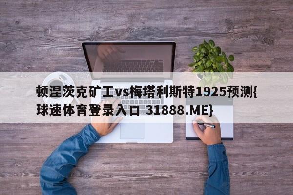 顿涅茨克矿工vs梅塔利斯特1925预测{球速体育登录入口 31888.ME}