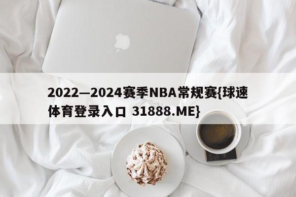 2022—2024赛季NBA常规赛{球速体育登录入口 31888.ME}