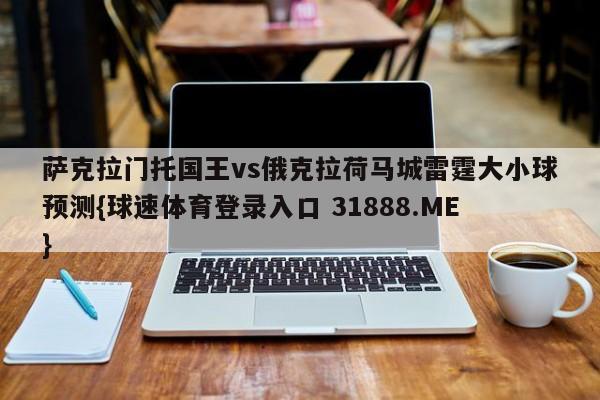 萨克拉门托国王vs俄克拉荷马城雷霆大小球预测{球速体育登录入口 31888.ME}