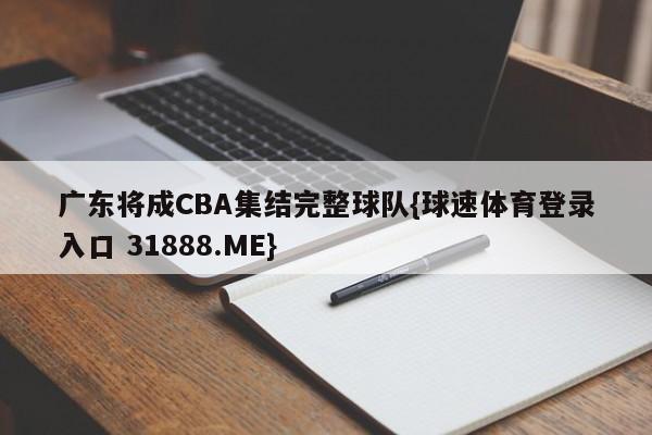 广东将成CBA集结完整球队{球速体育登录入口 31888.ME}