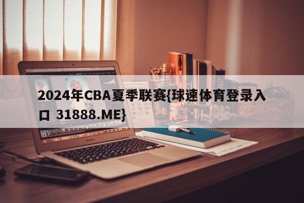 2024年CBA夏季联赛{球速体育登录入口 31888.ME}