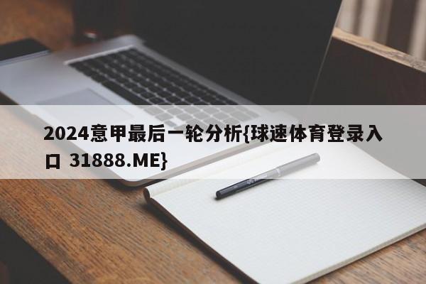 2024意甲最后一轮分析{球速体育登录入口 31888.ME}