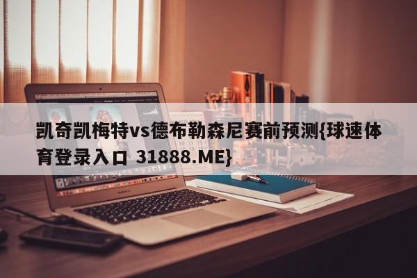 凯奇凯梅特vs德布勒森尼赛前预测{球速体育登录入口 31888.ME}