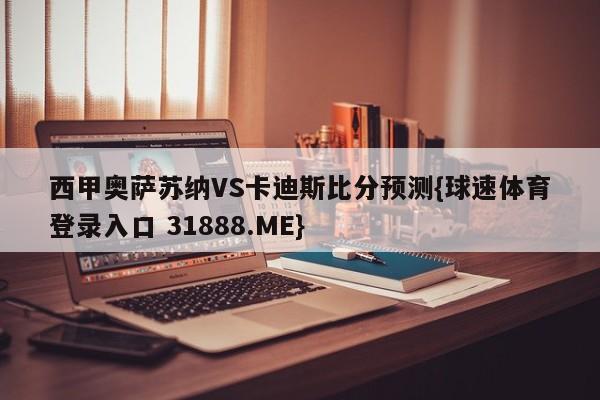 西甲奥萨苏纳VS卡迪斯比分预测{球速体育登录入口 31888.ME}