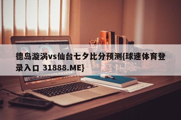 德岛漩涡vs仙台七夕比分预测{球速体育登录入口 31888.ME}