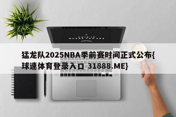 猛龙队2025NBA季前赛时间正式公布{球速体育登录入口 31888.ME}