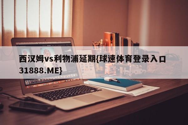 西汉姆vs利物浦延期{球速体育登录入口 31888.ME}