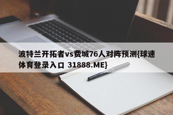 波特兰开拓者vs费城76人对阵预测{球速体育登录入口 31888.ME}