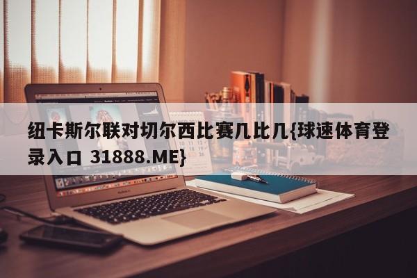 纽卡斯尔联对切尔西比赛几比几{球速体育登录入口 31888.ME}