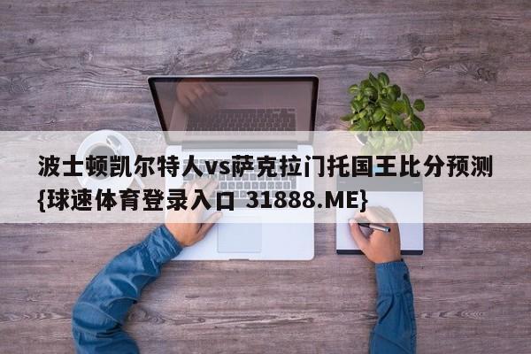 波士顿凯尔特人vs萨克拉门托国王比分预测{球速体育登录入口 31888.ME}