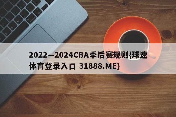 2022—2024CBA季后赛规则{球速体育登录入口 31888.ME}