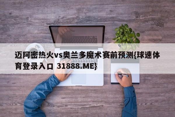 迈阿密热火vs奥兰多魔术赛前预测{球速体育登录入口 31888.ME}