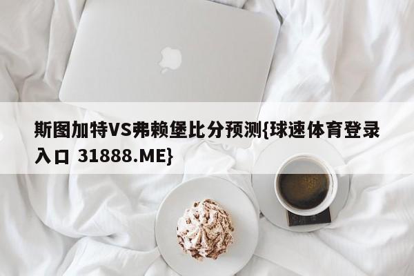 斯图加特VS弗赖堡比分预测{球速体育登录入口 31888.ME}