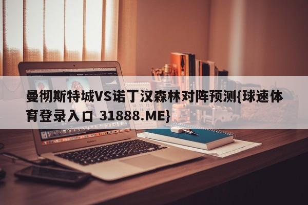 曼彻斯特城VS诺丁汉森林对阵预测{球速体育登录入口 31888.ME}