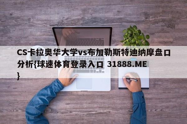 CS卡拉奥华大学vs布加勒斯特迪纳摩盘口分析{球速体育登录入口 31888.ME}