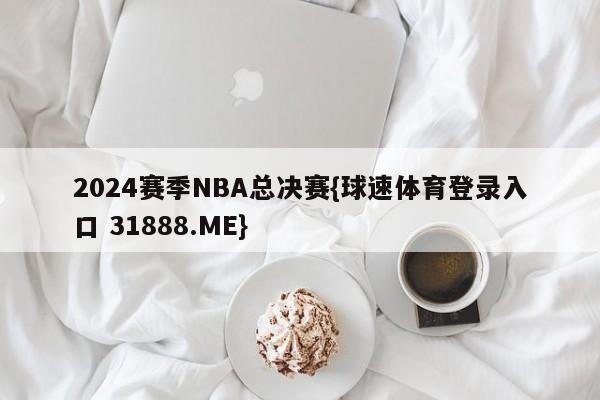 2024赛季NBA总决赛{球速体育登录入口 31888.ME}