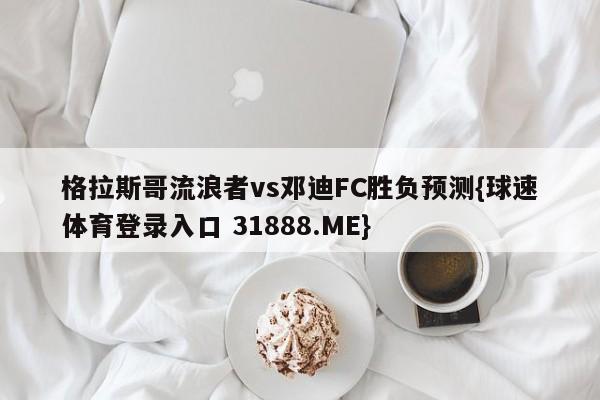 格拉斯哥流浪者vs邓迪FC胜负预测{球速体育登录入口 31888.ME}