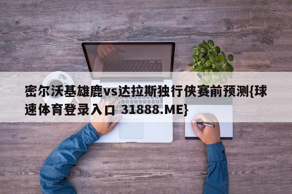 密尔沃基雄鹿vs达拉斯独行侠赛前预测{球速体育登录入口 31888.ME}