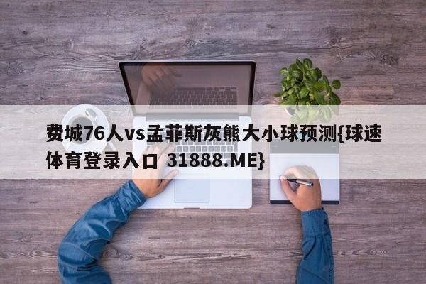 费城76人vs孟菲斯灰熊大小球预测{球速体育登录入口 31888.ME}