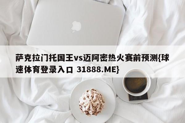 萨克拉门托国王vs迈阿密热火赛前预测{球速体育登录入口 31888.ME}