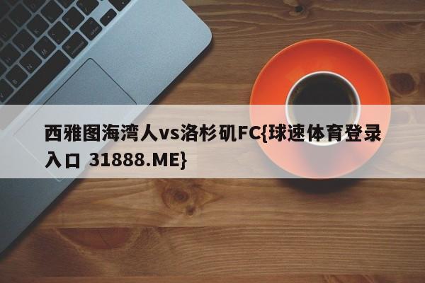 西雅图海湾人vs洛杉矶FC{球速体育登录入口 31888.ME}