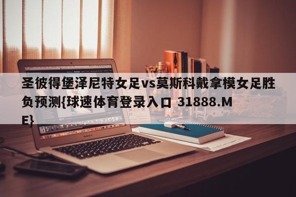 圣彼得堡泽尼特女足vs莫斯科戴拿模女足胜负预测{球速体育登录入口 31888.ME}