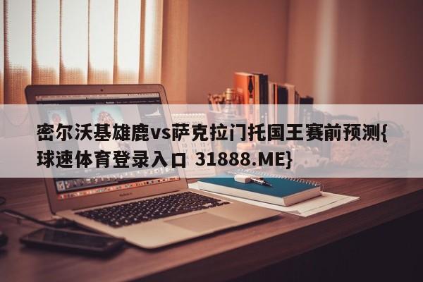 密尔沃基雄鹿vs萨克拉门托国王赛前预测{球速体育登录入口 31888.ME}