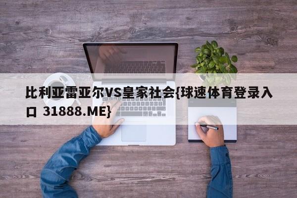 比利亚雷亚尔VS皇家社会{球速体育登录入口 31888.ME}