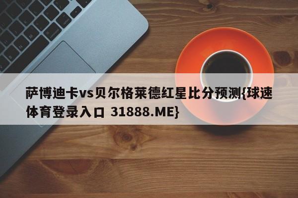 萨博迪卡vs贝尔格莱德红星比分预测{球速体育登录入口 31888.ME}