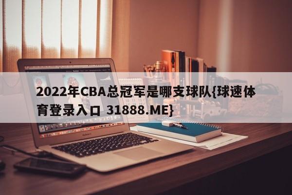 2022年CBA总冠军是哪支球队{球速体育登录入口 31888.ME}