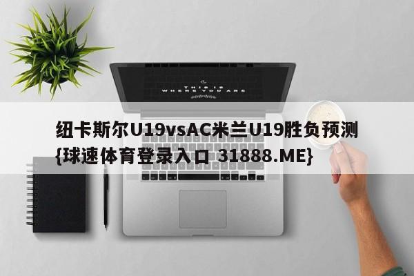 纽卡斯尔U19vsAC米兰U19胜负预测{球速体育登录入口 31888.ME}