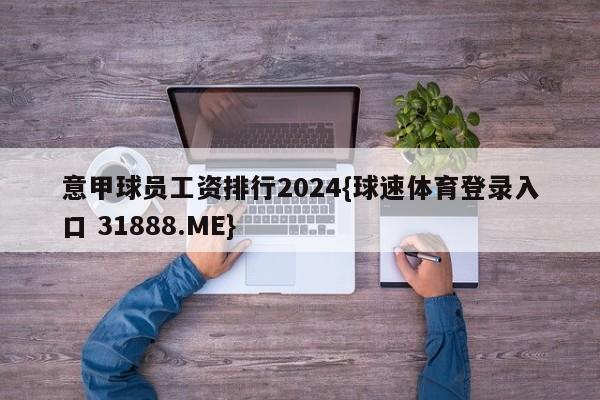 意甲球员工资排行2024{球速体育登录入口 31888.ME}