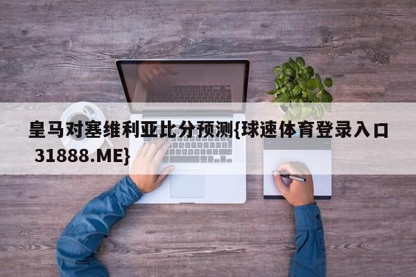 皇马对塞维利亚比分预测{球速体育登录入口 31888.ME}