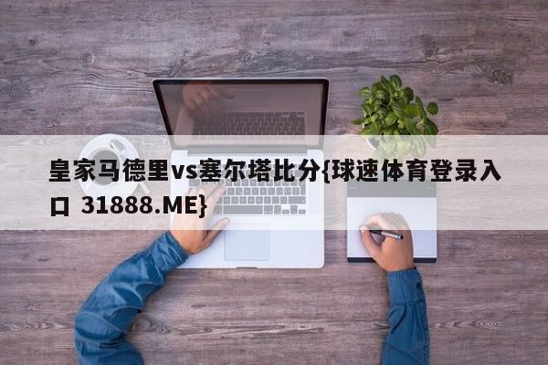 皇家马德里vs塞尔塔比分{球速体育登录入口 31888.ME}