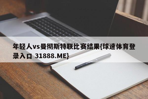 年轻人vs曼彻斯特联比赛结果{球速体育登录入口 31888.ME}