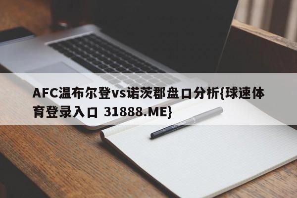 AFC温布尔登vs诺茨郡盘口分析{球速体育登录入口 31888.ME}