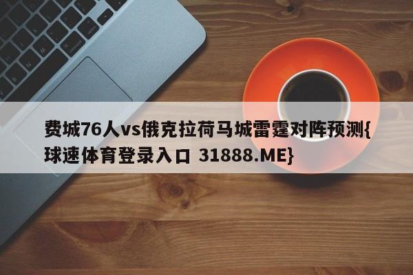 费城76人vs俄克拉荷马城雷霆对阵预测{球速体育登录入口 31888.ME}