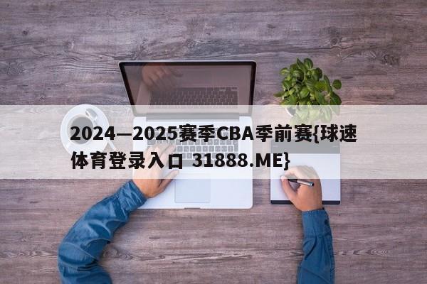 2024—2025赛季CBA季前赛{球速体育登录入口 31888.ME}