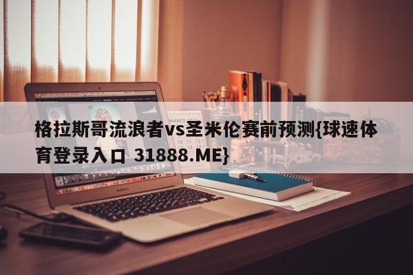 格拉斯哥流浪者vs圣米伦赛前预测{球速体育登录入口 31888.ME}