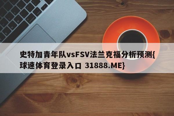 史特加青年队vsFSV法兰克福分析预测{球速体育登录入口 31888.ME}