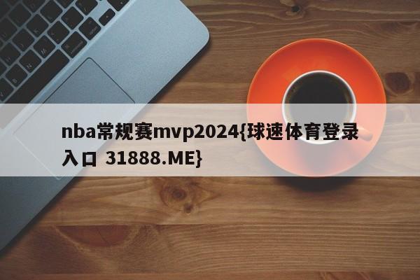 nba常规赛mvp2024{球速体育登录入口 31888.ME}