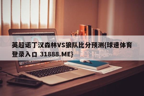 英超诺丁汉森林VS狼队比分预测{球速体育登录入口 31888.ME}