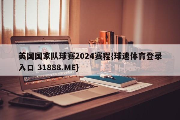 英国国家队球赛2024赛程{球速体育登录入口 31888.ME}