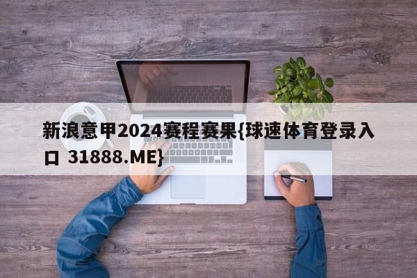 新浪意甲2024赛程赛果{球速体育登录入口 31888.ME}