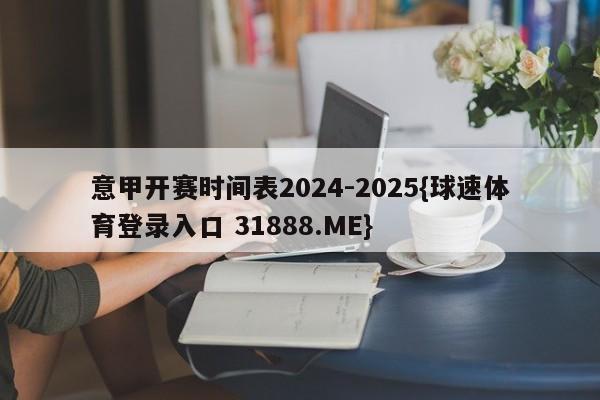 意甲开赛时间表2024-2025{球速体育登录入口 31888.ME}