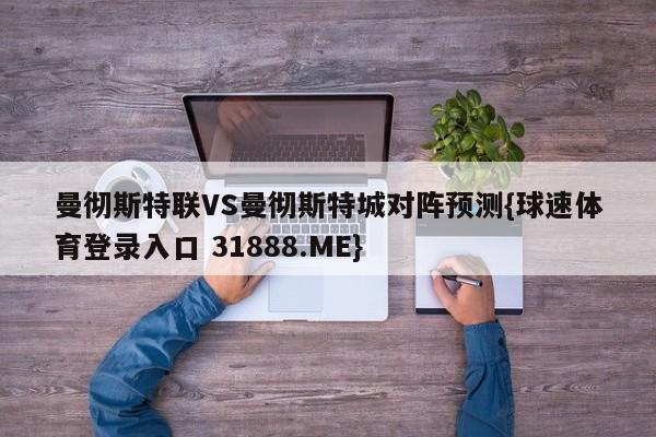 曼彻斯特联VS曼彻斯特城对阵预测{球速体育登录入口 31888.ME}